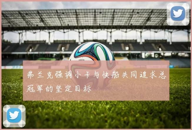 弗兰克强调小卡与快船共同追求总冠军的坚定目标