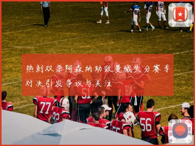 热刺双杀阿森纳助敌曼城失分赛季对决引发争议与关注