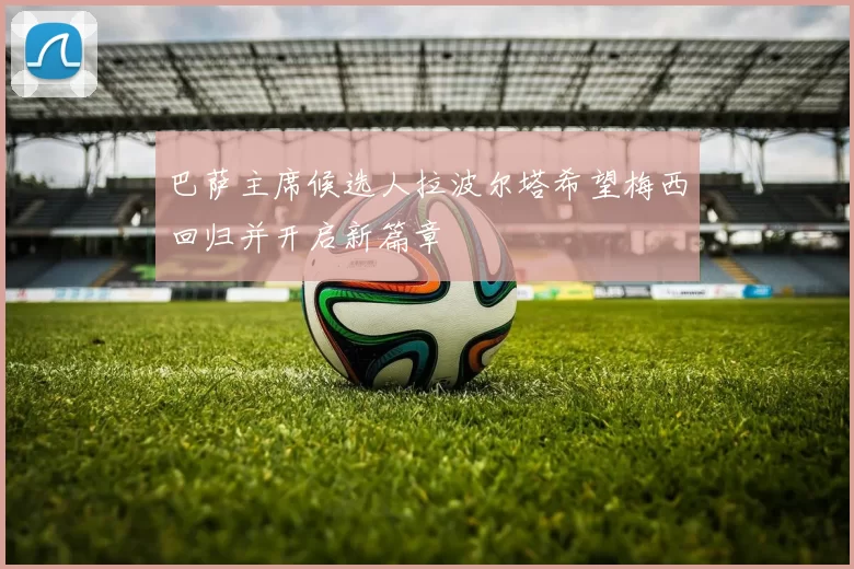 巴萨主席候选人拉波尔塔希望梅西回归并开启新篇章