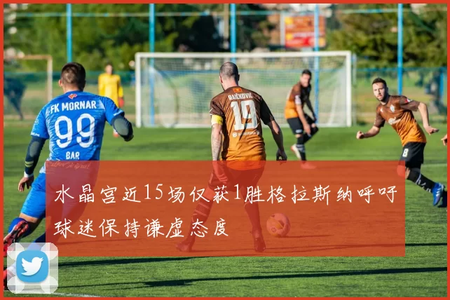 水晶宫近15场仅获1胜格拉斯纳呼吁球迷保持谦虚态度