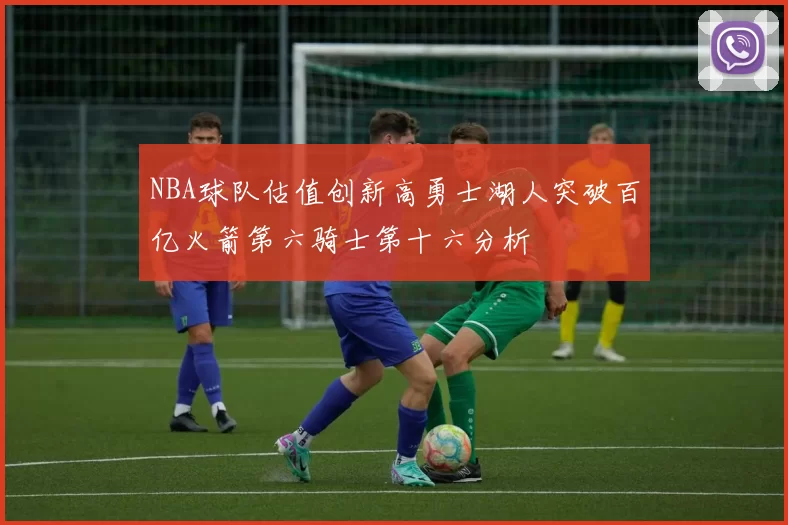 NBA球队估值创新高勇士湖人突破百亿火箭第六骑士第十六分析