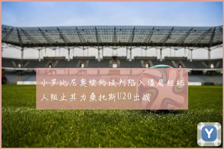 小罗比尼奥续约谈判陷入僵局经纪人阻止其为桑托斯U20出战