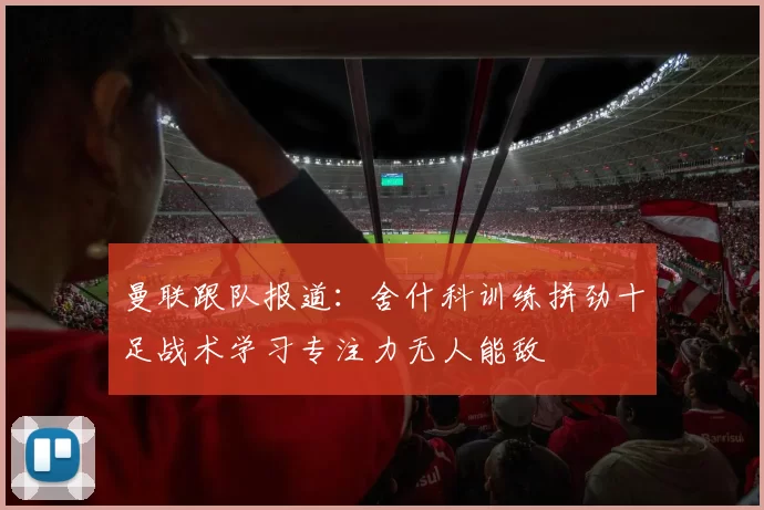 曼联跟队报道：舍什科训练拼劲十足战术学习专注力无人能敌