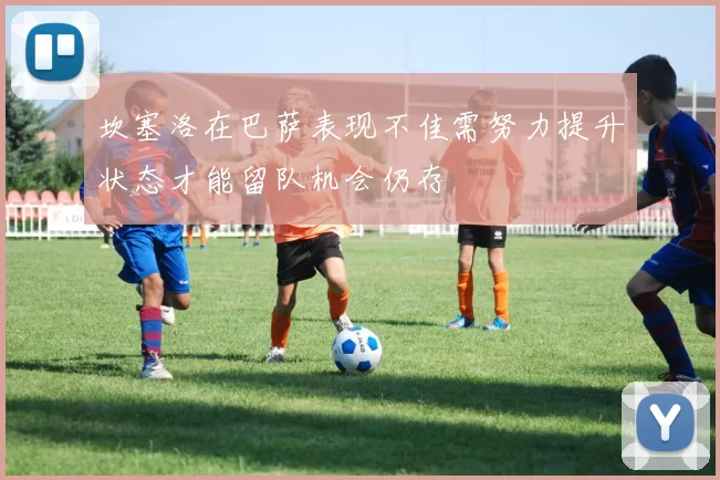 坎塞洛在巴萨表现不佳需努力提升状态才能留队机会仍存