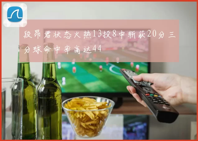 段昂君状态火热13投8中斩获20分三分球命中率高达44