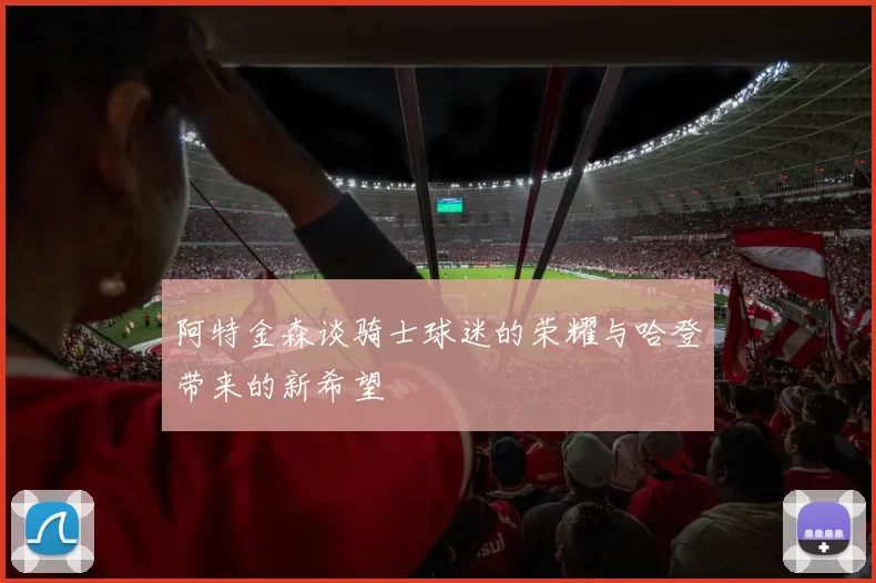 阿特金森谈骑士球迷的荣耀与哈登带来的新希望