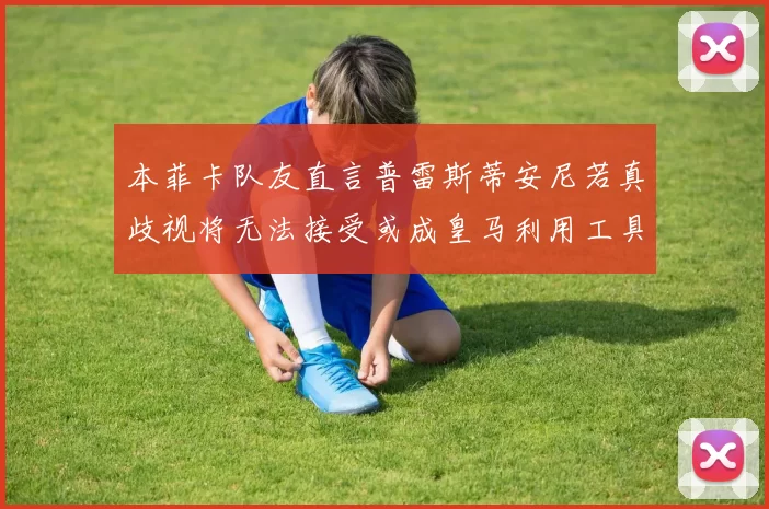 本菲卡队友直言普雷斯蒂安尼若真歧视将无法接受或成皇马利用工具