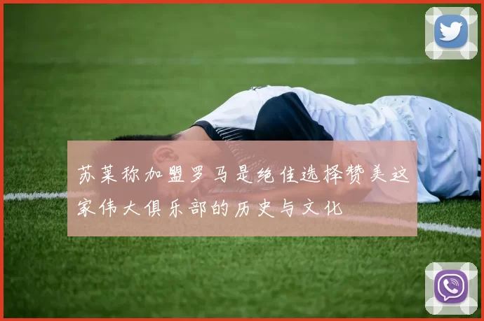 苏莱称加盟罗马是绝佳选择赞美这家伟大俱乐部的历史与文化