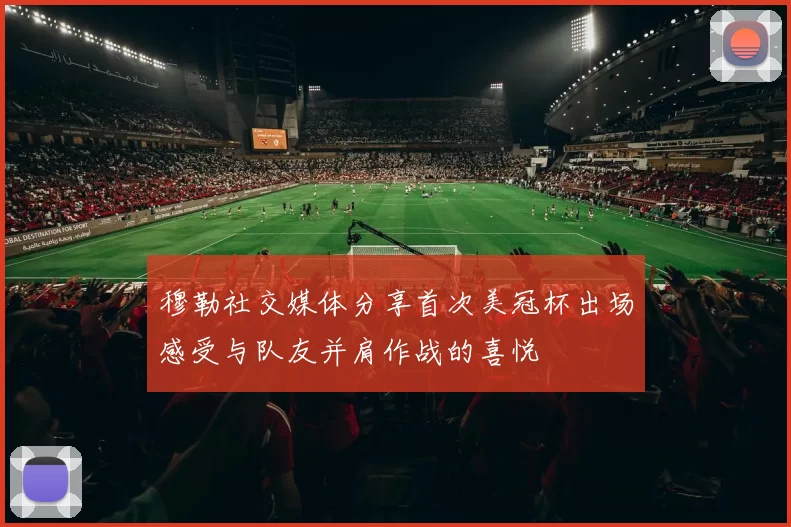 穆勒社交媒体分享首次美冠杯出场感受与队友并肩作战的喜悦