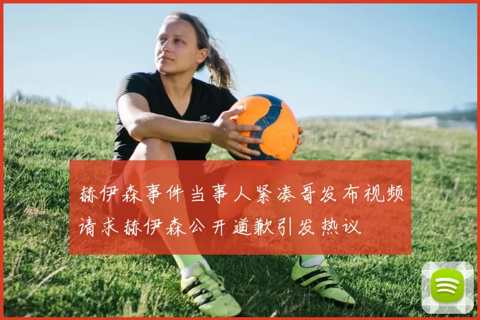 赫伊森事件当事人紧凑哥发布视频请求赫伊森公开道歉引发热议