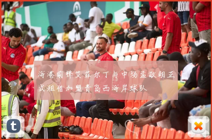 海港前锋艾菲尔丁与中场孟敬朝正式租借加盟青岛西海岸球队