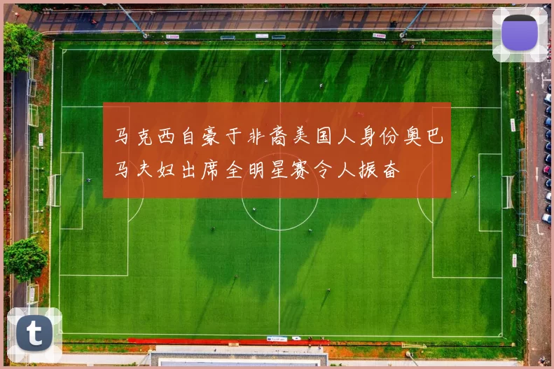 马克西自豪于非裔美国人身份奥巴马夫妇出席全明星赛令人振奋