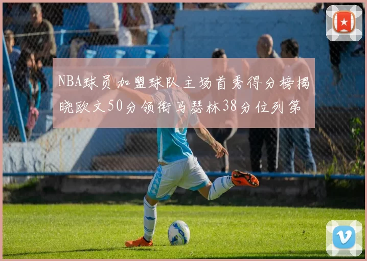 NBA球员加盟球队主场首秀得分榜揭晓欧文50分领衔马瑟林38分位列第四