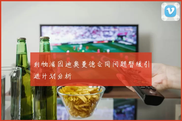 利物浦因迪奥曼德合同问题暂缓引进计划分析