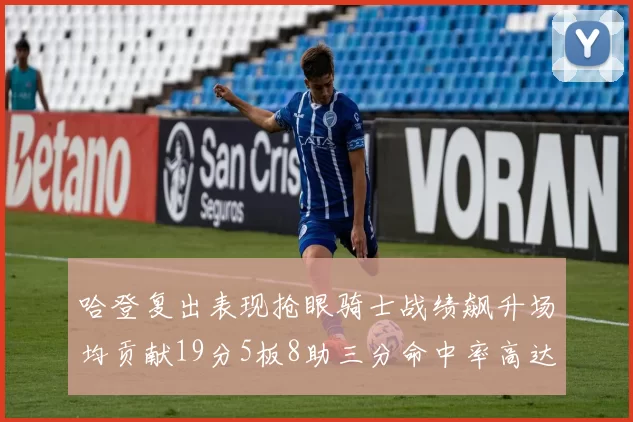 哈登复出表现抢眼骑士战绩飙升场均贡献19分5板8助三分命中率高达50