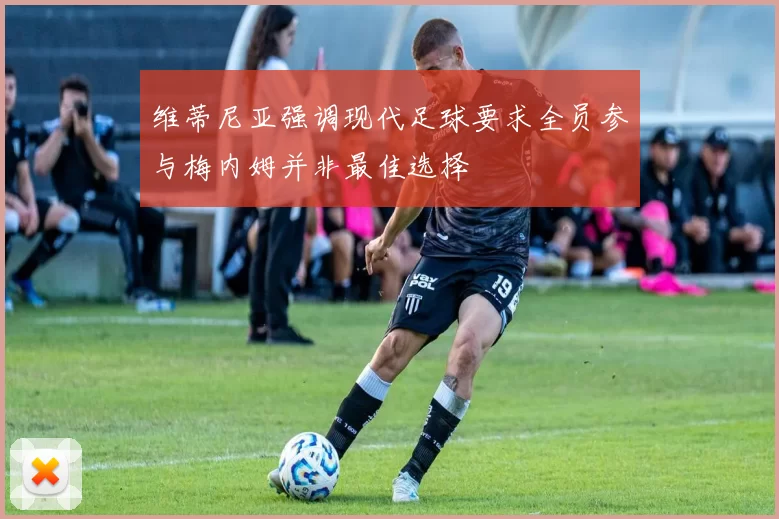 维蒂尼亚强调现代足球要求全员参与梅内姆并非最佳选择
