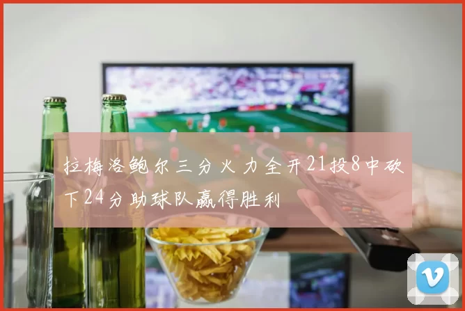 拉梅洛鲍尔三分火力全开21投8中砍下24分助球队赢得胜利