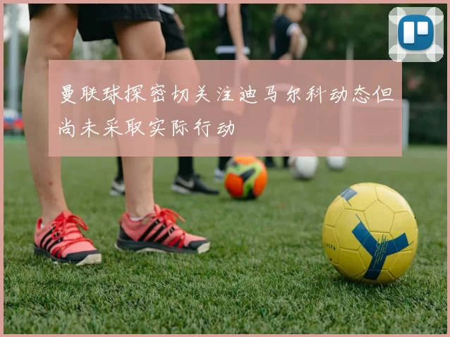 曼联球探密切关注迪马尔科动态但尚未采取实际行动