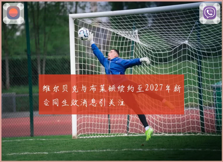 维尔贝克与布莱顿续约至2027年新合同生效消息引关注