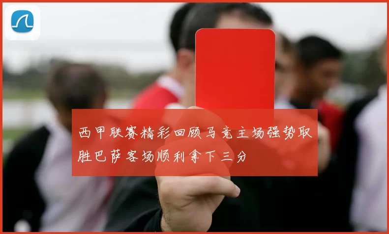 西甲联赛精彩回顾马竞主场强势取胜巴萨客场顺利拿下三分