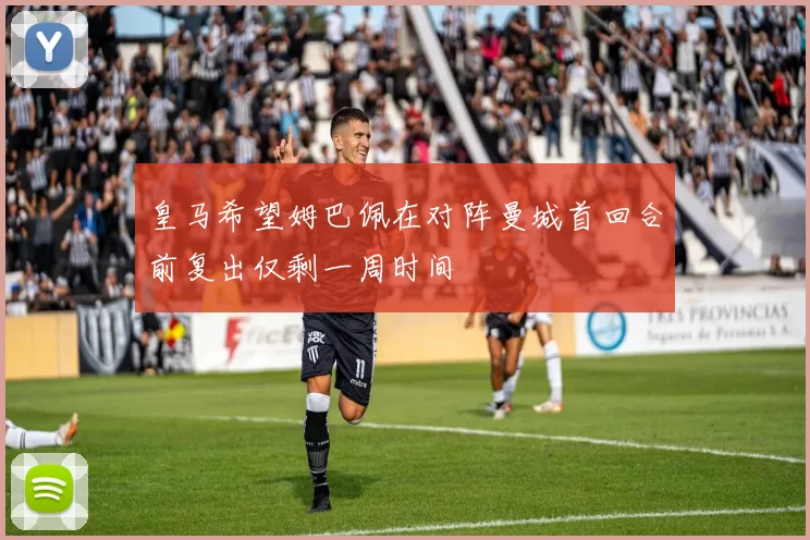 皇马希望姆巴佩在对阵曼城首回合前复出仅剩一周时间