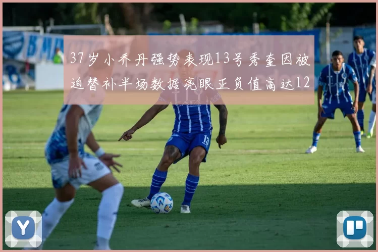 37岁小乔丹强势表现13号秀奎因被迫替补半场数据亮眼正负值高达12