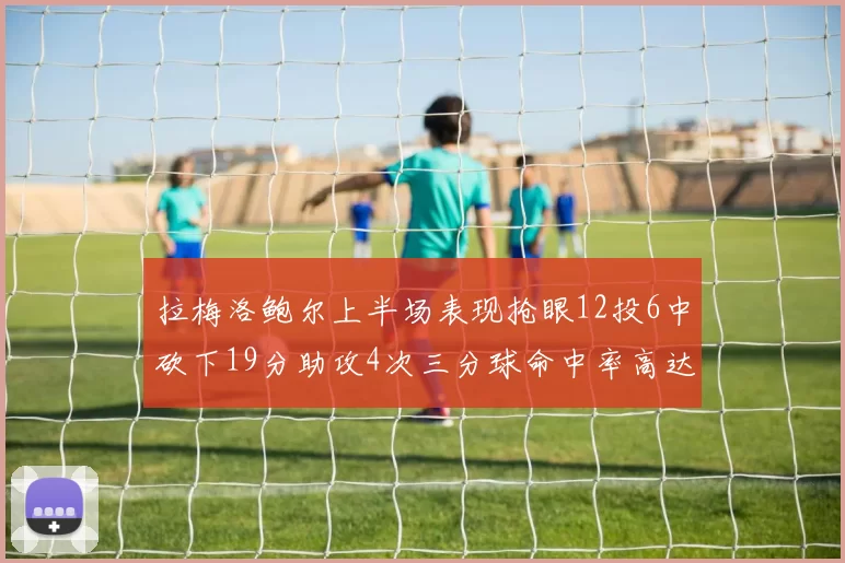 拉梅洛鲍尔上半场表现抢眼12投6中砍下19分助攻4次三分球命中率高达50