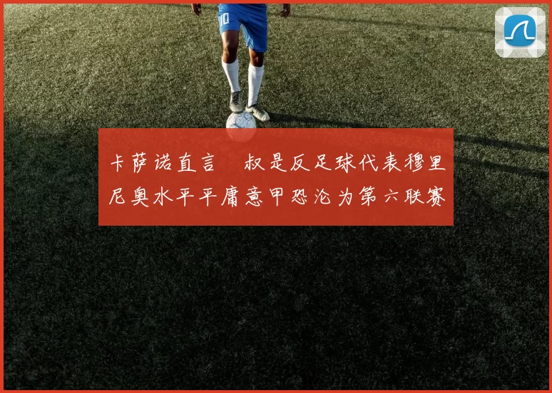 卡萨诺直言囧叔是反足球代表穆里尼奥水平平庸意甲恐沦为第六联赛