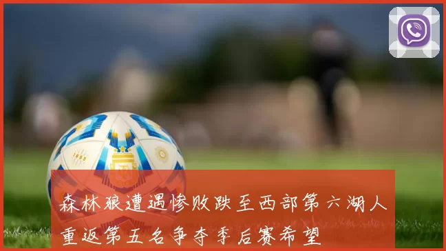 森林狼遭遇惨败跌至西部第六湖人重返第五名争夺季后赛希望