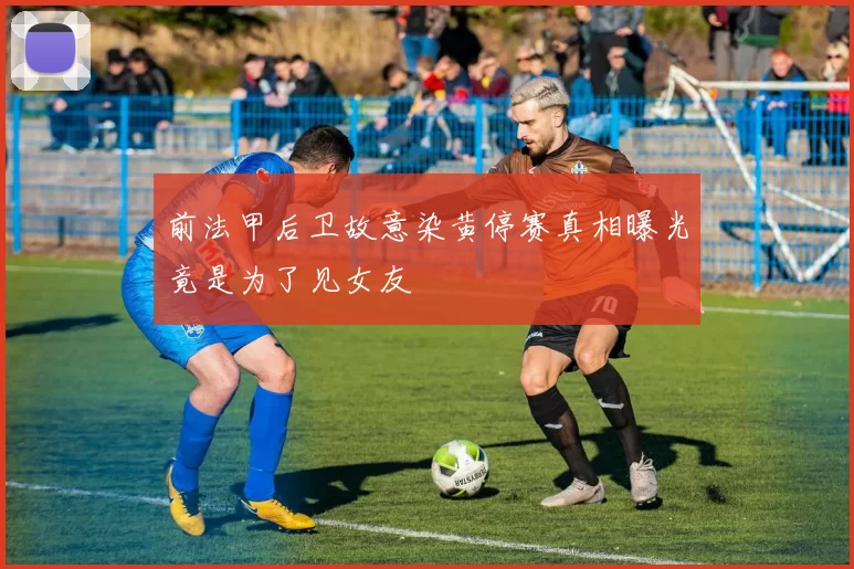 前法甲后卫故意染黄停赛真相曝光竟是为了见女友
