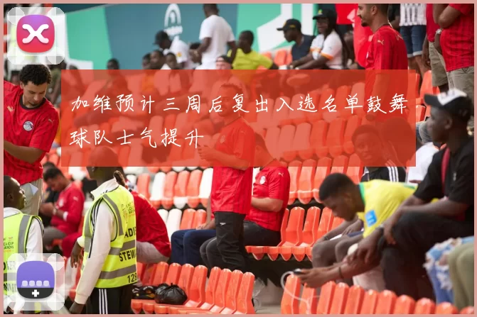 加维预计三周后复出入选名单鼓舞球队士气提升