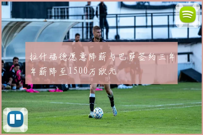 拉什福德愿意降薪与巴萨签约三年年薪降至1500万欧元