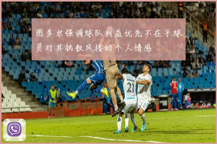 图多尔强调球队利益优先不在乎球员对其执教风格的个人情感
